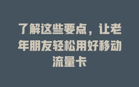 了解这些要点，让老年朋友轻松用好移动流量卡