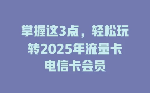 掌握这3点，轻松玩转2025年流量卡电信卡会员