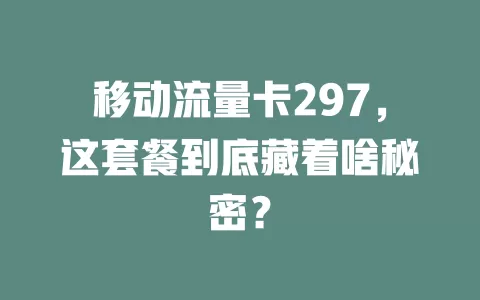移动流量卡297，这套餐到底藏着啥秘密？