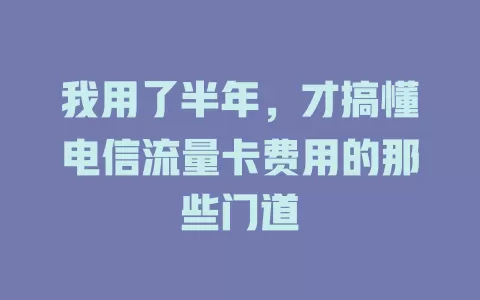 我用了半年，才搞懂电信流量卡费用的那些门道