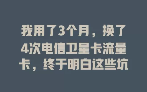 我用了3个月，换了4次电信卫星卡流量卡，终于明白这些坑