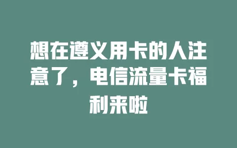 想在遵义用卡的人注意了，电信流量卡福利来啦