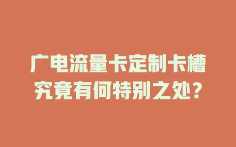 广电流量卡定制卡槽究竟有何特别之处？
