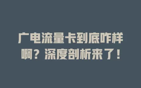 广电流量卡到底咋样啊？深度剖析来了！