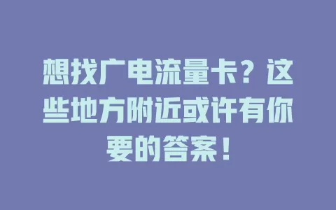 想找广电流量卡？这些地方附近或许有你要的答案！