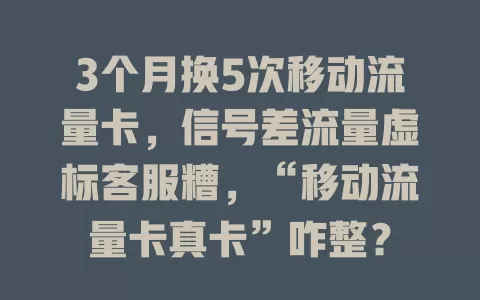 3个月换5次移动流量卡，信号差流量虚标客服糟，“移动流量卡真卡”咋整？