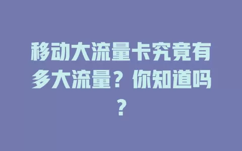 移动大流量卡究竟有多大流量？你知道吗？