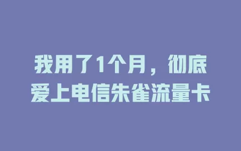 我用了1个月，彻底爱上电信朱雀流量卡