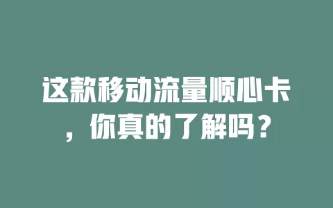 这款移动流量顺心卡，你真的了解吗？