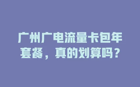 广州广电流量卡包年套餐，真的划算吗？