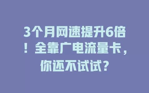 3个月网速提升6倍！全靠广电流量卡，你还不试试？