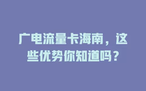 广电流量卡海南，这些优势你知道吗？