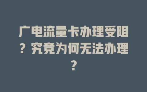 广电流量卡办理受阻？究竟为何无法办理？