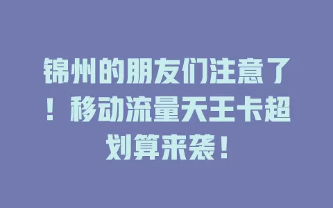 锦州的朋友们注意了！移动流量天王卡超划算来袭！