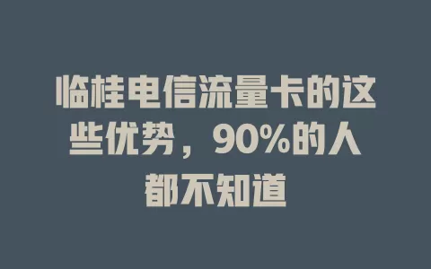 临桂电信流量卡的这些优势，90%的人都不知道