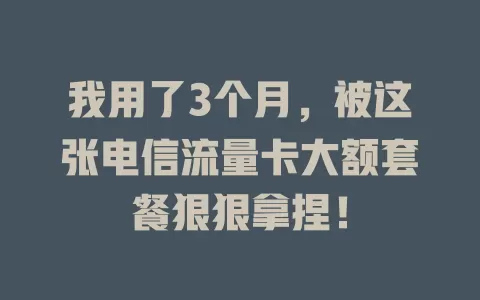我用了3个月，被这张电信流量卡大额套餐狠狠拿捏！