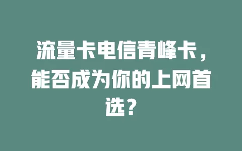 流量卡电信青峰卡，能否成为你的上网首选？