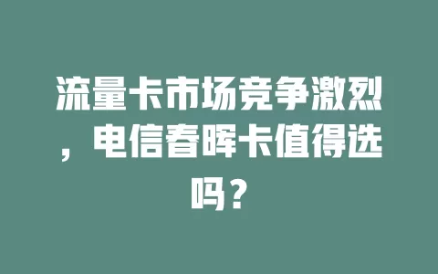 流量卡市场竞争激烈，电信春晖卡值得选吗？