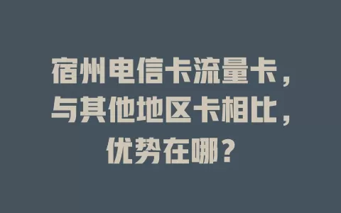 宿州电信卡流量卡，与其他地区卡相比，优势在哪？