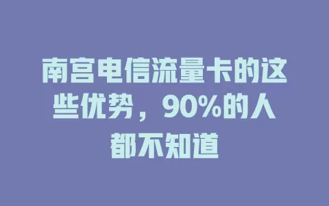 南宫电信流量卡的这些优势，90%的人都不知道