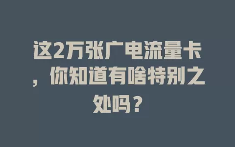 这2万张广电流量卡，你知道有啥特别之处吗？