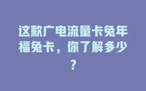 这款广电流量卡兔年福兔卡，你了解多少？