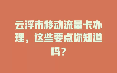 云浮市移动流量卡办理，这些要点你知道吗？