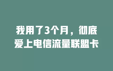 我用了3个月，彻底爱上电信流量联盟卡