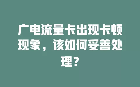 广电流量卡出现卡顿现象，该如何妥善处理？