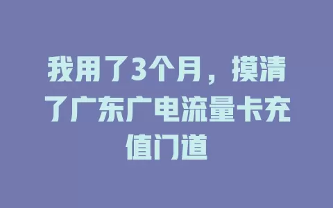 我用了3个月，摸清了广东广电流量卡充值门道