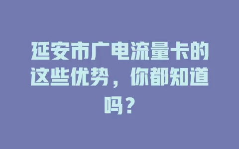 延安市广电流量卡的这些优势，你都知道吗？