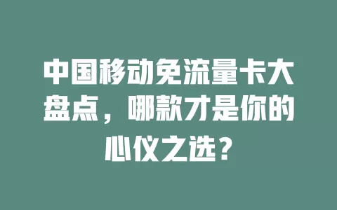 中国移动免流量卡大盘点，哪款才是你的心仪之选？
