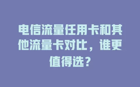 电信流量任用卡和其他流量卡对比，谁更值得选？