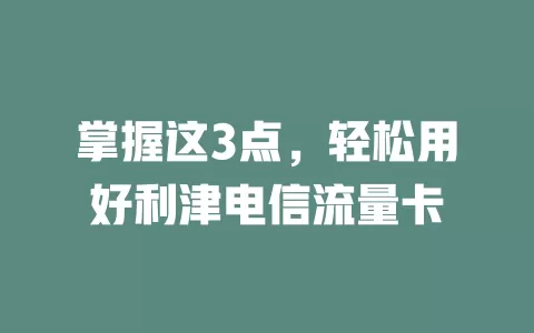掌握这3点，轻松用好利津电信流量卡