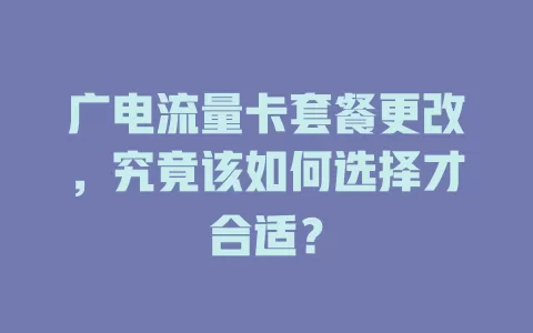 广电流量卡套餐更改，究竟该如何选择才合适？
