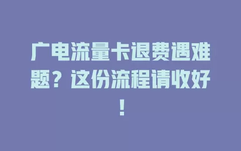 广电流量卡退费遇难题？这份流程请收好！