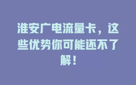 淮安广电流量卡，这些优势你可能还不了解！