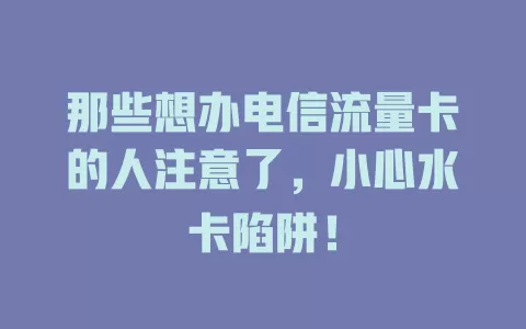 那些想办电信流量卡的人注意了，小心水卡陷阱！