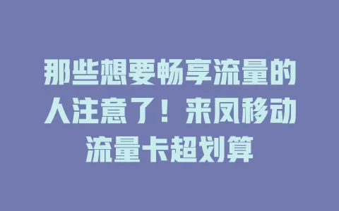 那些想要畅享流量的人注意了！来凤移动流量卡超划算