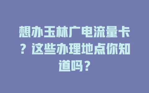 想办玉林广电流量卡？这些办理地点你知道吗？