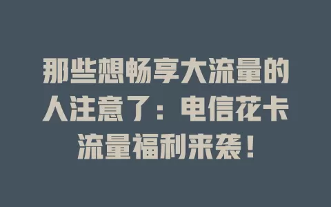 那些想畅享大流量的人注意了：电信花卡流量福利来袭！