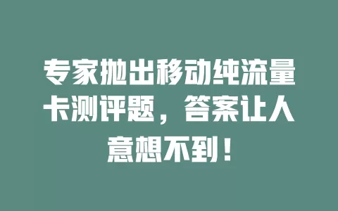 专家抛出移动纯流量卡测评题，答案让人意想不到！