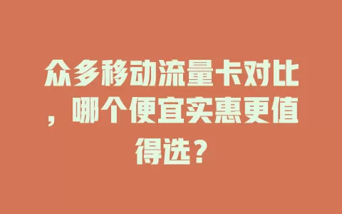 众多移动流量卡对比，哪个便宜实惠更值得选？