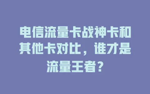 电信流量卡战神卡和其他卡对比，谁才是流量王者？