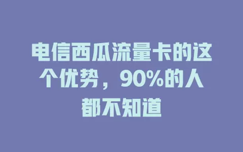 电信西瓜流量卡的这个优势，90%的人都不知道