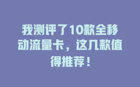 我测评了10款全移动流量卡，这几款值得推荐！