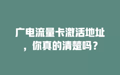 广电流量卡激活地址，你真的清楚吗？