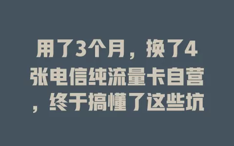 用了3个月，换了4张电信纯流量卡自营，终于搞懂了这些坑