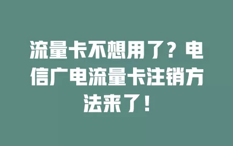 流量卡不想用了？电信广电流量卡注销方法来了！