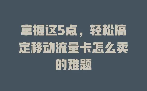 掌握这5点，轻松搞定移动流量卡怎么卖的难题